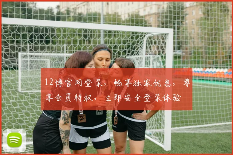 12博官网登录，畅享独家优惠，尊享会员特权，立即安全登录体验