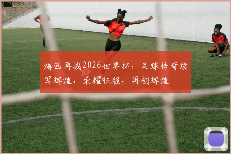 梅西再战2026世界杯，足球传奇续写辉煌，荣耀征程，再创辉煌