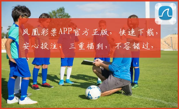 凤凰彩票APP官方正版，快速下载，安心投注，三重福利，不容错过，立即体验