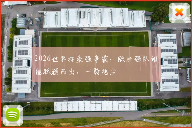 2026世界杯豪强争霸，欧洲强队谁能脱颖而出，一骑绝尘
