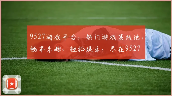 9527游戏平台，热门游戏集结地，畅享乐趣，轻松娱乐，尽在9527