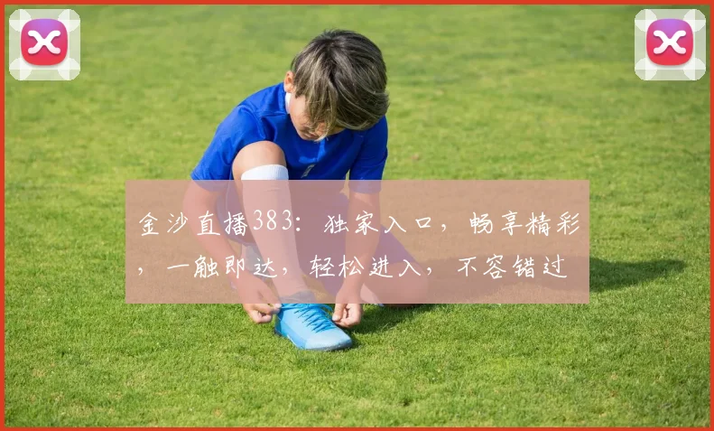 金沙直播383：独家入口，畅享精彩，一触即达，轻松进入，不容错过，体验非凡