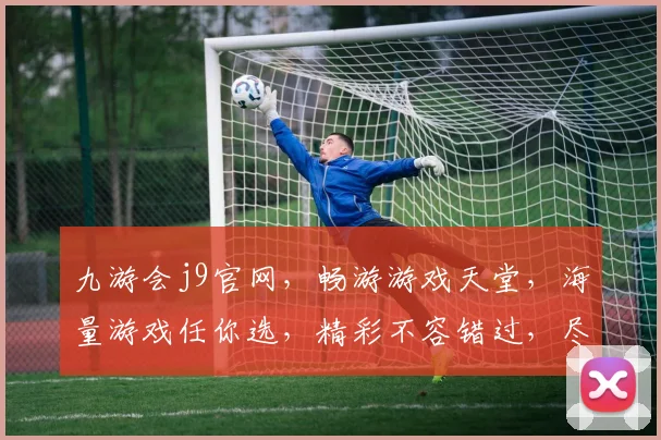 九游会j9官网，畅游游戏天堂，海量游戏任你选，精彩不容错过，尽在九游会