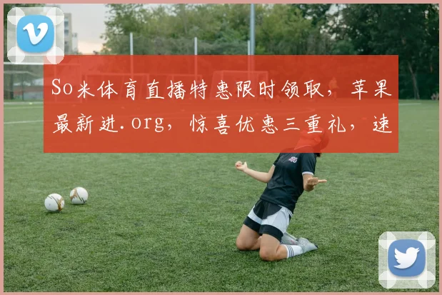 So米体育直播特惠限时领取，苹果最新进.org，惊喜优惠三重礼，速来抢购