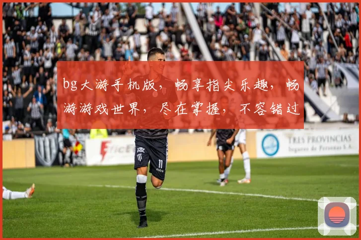 bg大游手机版，畅享指尖乐趣，畅游游戏世界，尽在掌握，不容错过