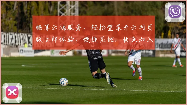 畅享云端服务，轻松登录开云网页版立即体验，便捷无忧，快来加入