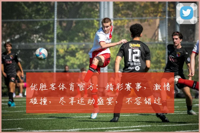 优胜客体育官方：精彩赛事，激情碰撞，尽享运动盛宴，不容错过
