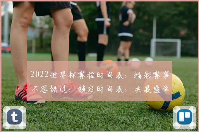 2022世界杯赛程时间表，精彩赛事不容错过，锁定时间表，共襄盛举