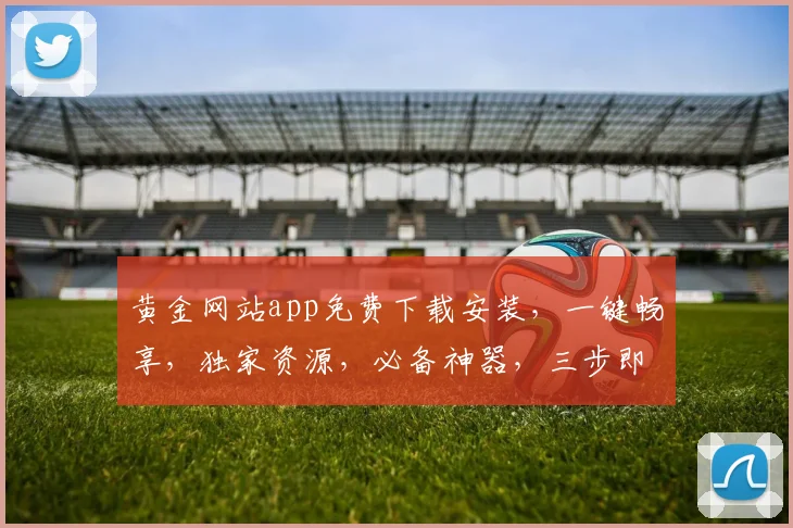 黄金网站app免费下载安装，一键畅享，独家资源，必备神器，三步即可拥有