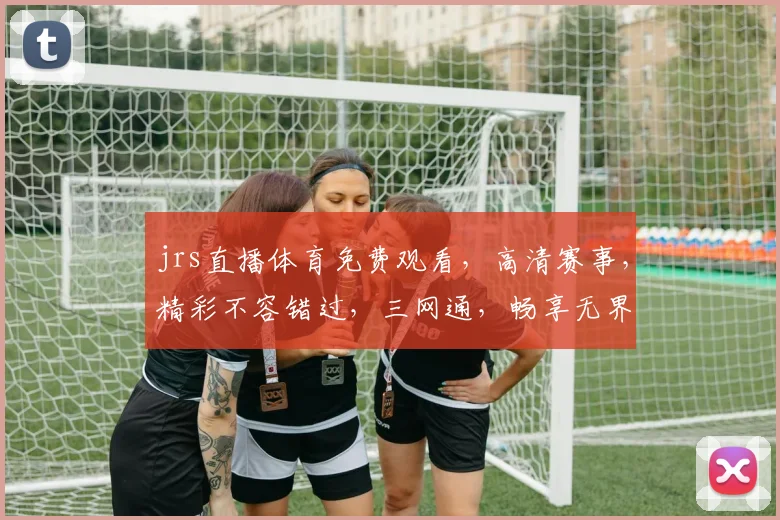 jrs直播体育免费观看，高清赛事，精彩不容错过，三网通，畅享无界，快来加入