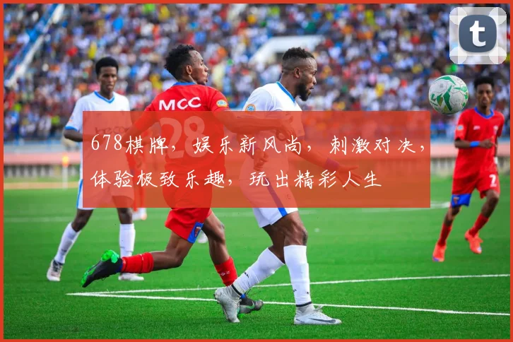 678棋牌，娱乐新风尚，刺激对决，体验极致乐趣，玩出精彩人生