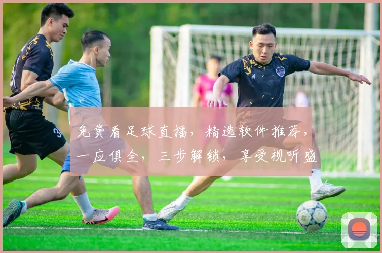 免费看足球直播，精选软件推荐，一应俱全，三步解锁，享受视听盛宴